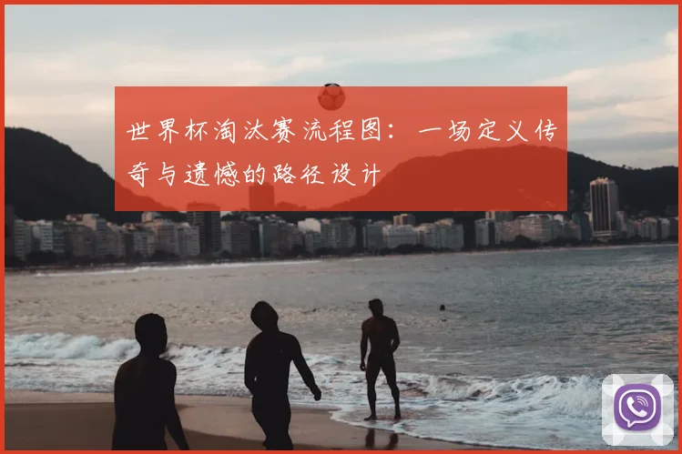 世界杯淘汰赛流程图:一场定义传奇与遗憾的路径设计