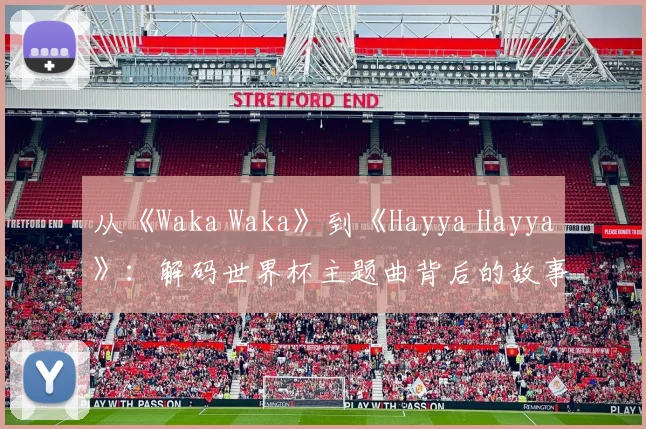 从《Waka Waka》到《Hayya Hayya》：解码世界杯主题曲背后的故事