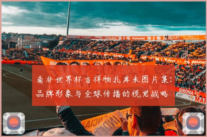 南非世界杯吉祥物扎库米图片集：品牌形象与全球传播的视觉战略