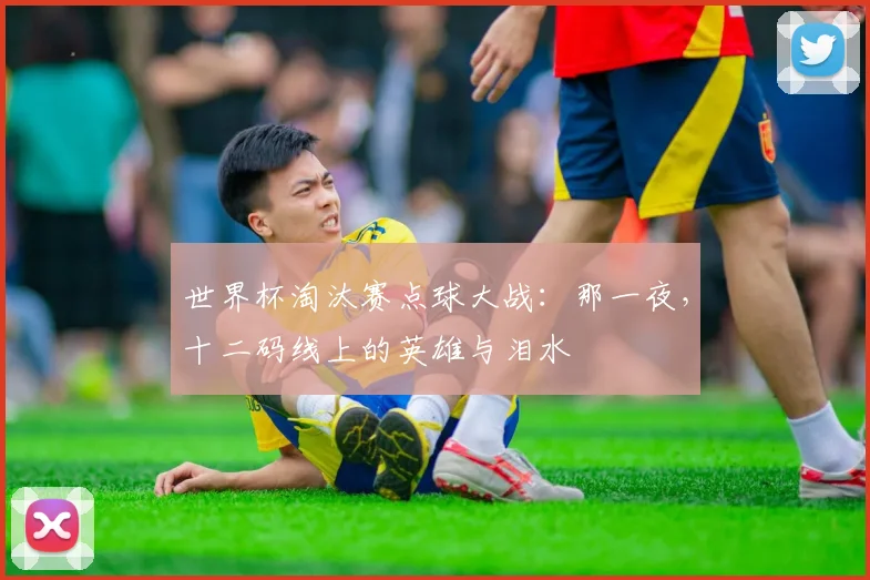 世界杯淘汰赛点球大战:那一夜,十二码线上的英雄与泪水