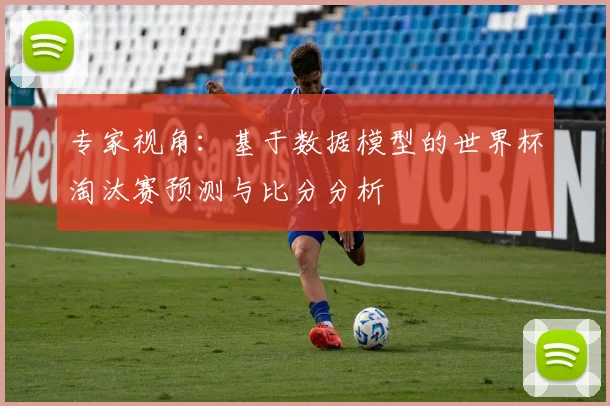 专家视角:基于数据模型的世界杯淘汰赛预测与比分分析