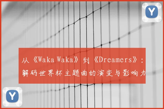 从《Waka Waka》到《Dreamers》：解码世界杯主题曲的演变与影响力