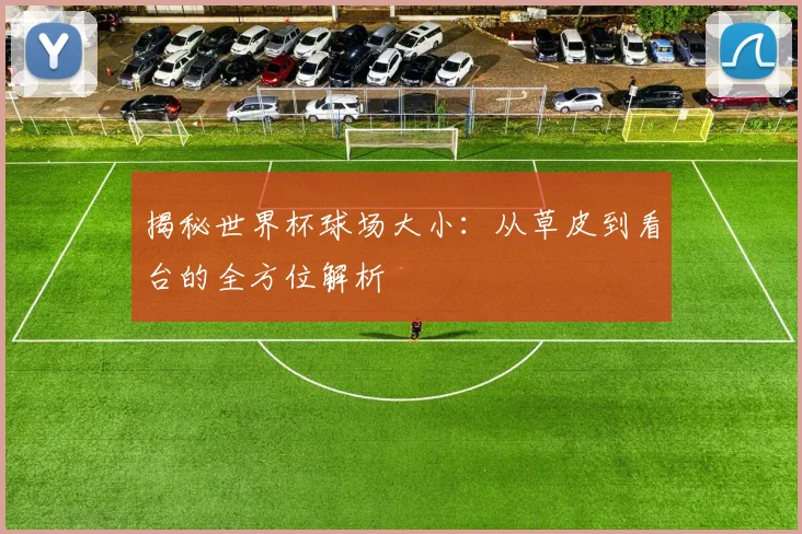 揭秘世界杯球场大小：从草皮到看台的全方位解析