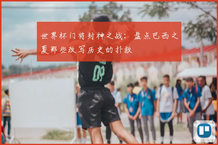 世界杯门将封神之战:盘点巴西之夏那些改写历史的扑救