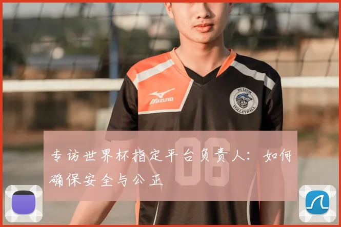 专访世界杯指定平台负责人:如何确保安全与公正