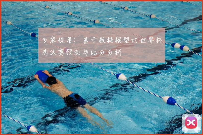专家视角:基于数据模型的世界杯淘汰赛预测与比分分析