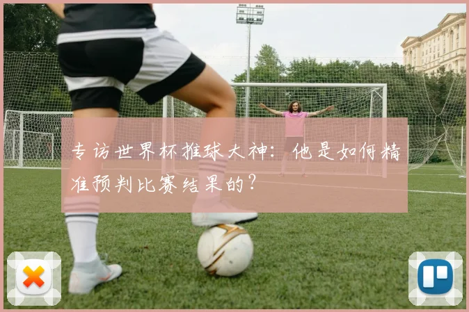 专访世界杯推球大神:他是如何精准预判比赛结果的?