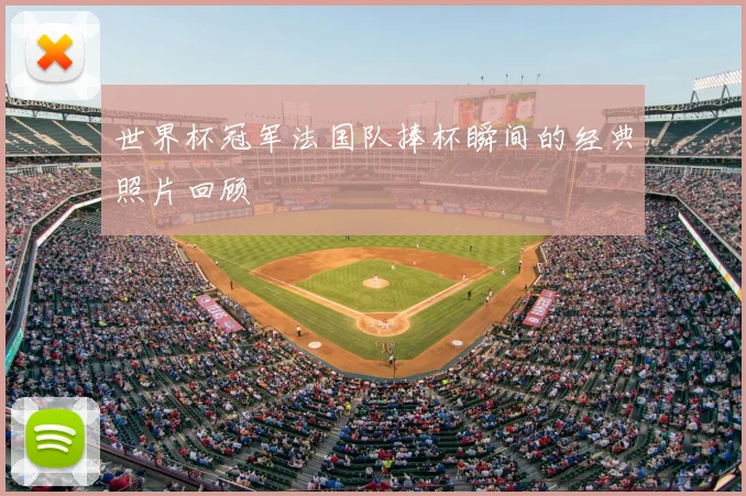 世界杯冠军法国队捧杯瞬间的经典照片回顾
