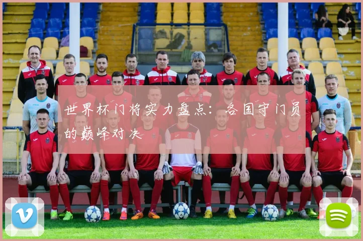 世界杯门将实力盘点:各国守门员的巅峰对决