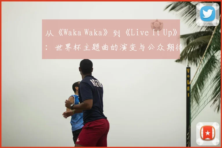 从《Waka Waka》到《Live It Up》：世界杯主题曲的演变与公众期待落差