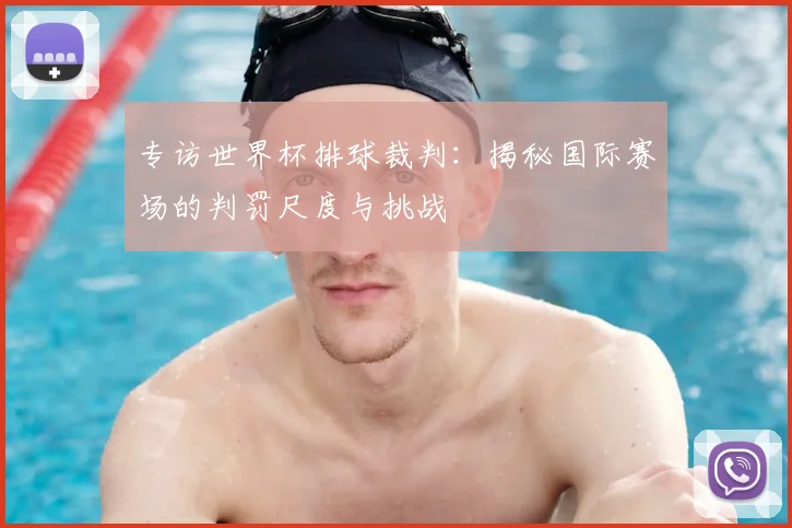 专访世界杯排球裁判:揭秘国际赛场的判罚尺度与挑战