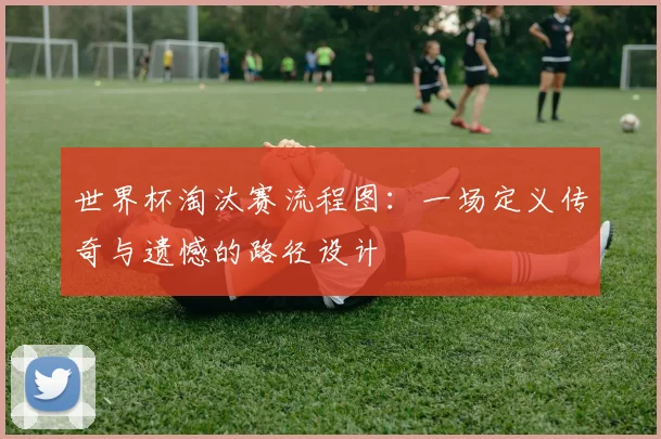 世界杯淘汰赛流程图:一场定义传奇与遗憾的路径设计