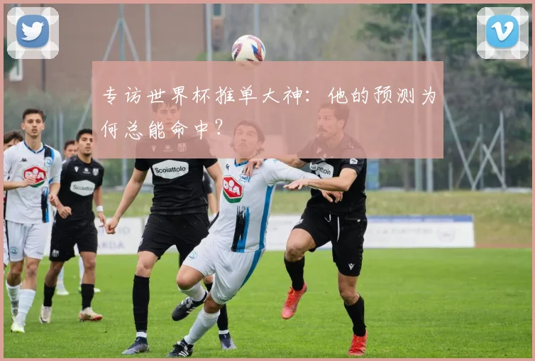专访世界杯推单大神:他的预测为何总能命中?