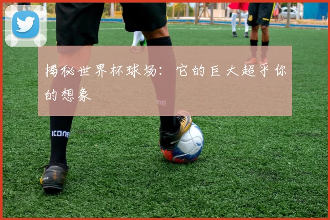 揭秘世界杯球场：它的巨大超乎你的想象