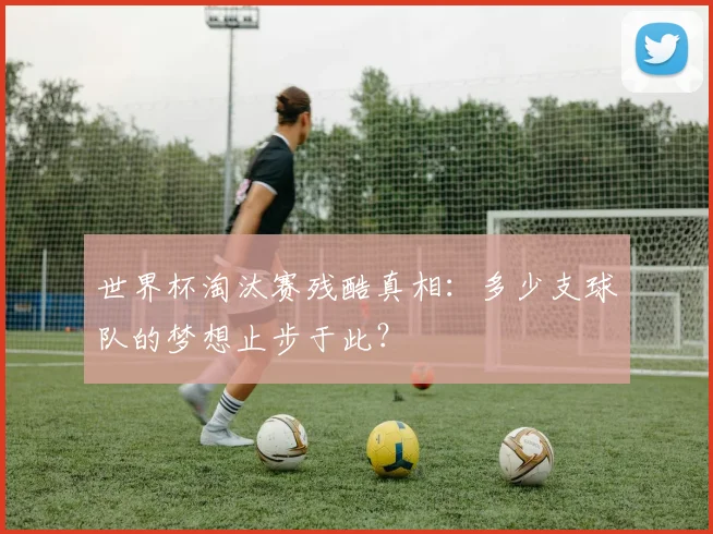 世界杯淘汰赛残酷真相：多少支球队的梦想止步于此？