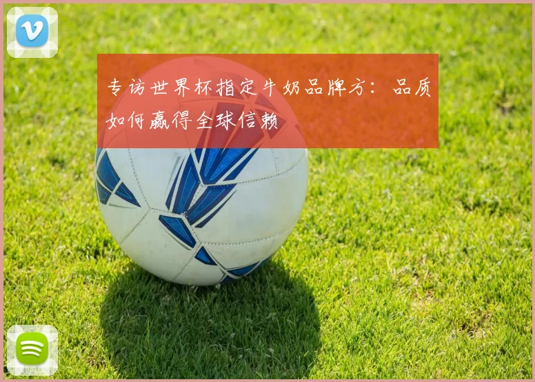 专访世界杯指定牛奶品牌方:品质如何赢得全球信赖