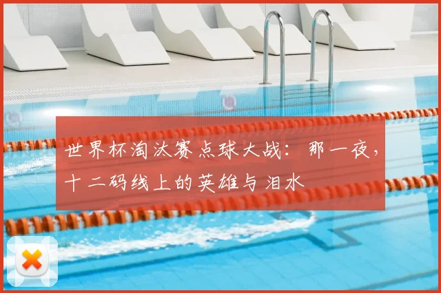 世界杯淘汰赛点球大战:那一夜,十二码线上的英雄与泪水