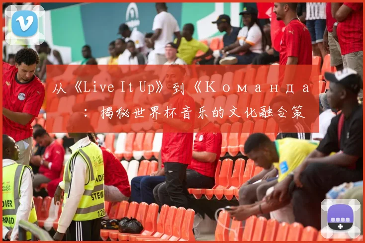 从《Live It Up》到《Команда》：揭秘世界杯音乐的文化融合策略