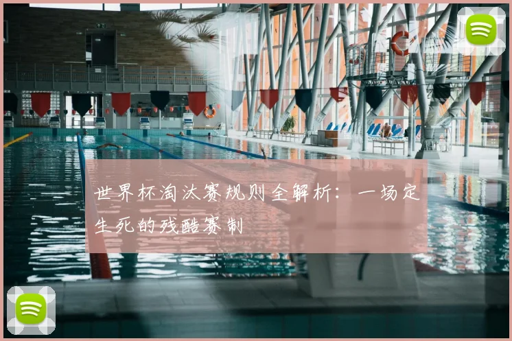 世界杯淘汰赛规则全解析:一场定生死的残酷赛制