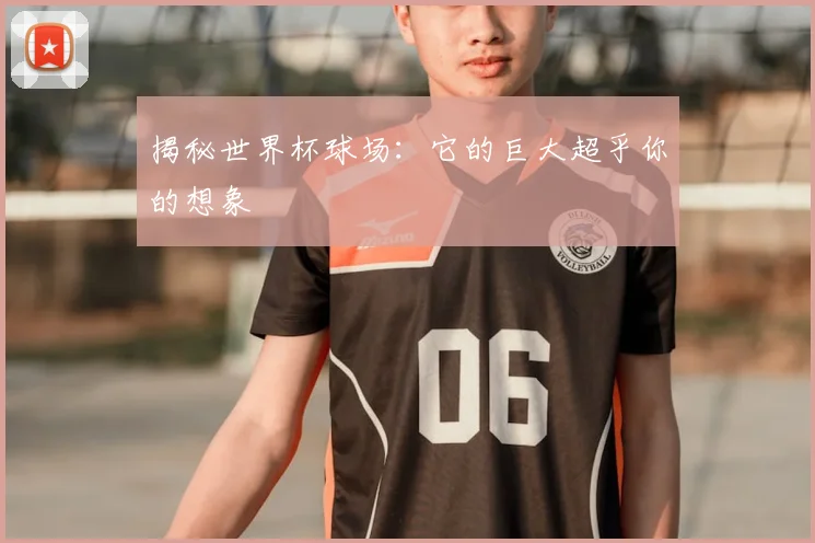 揭秘世界杯球场：它的巨大超乎你的想象