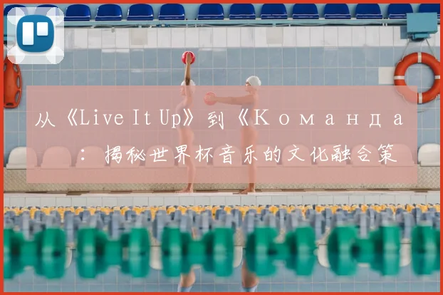 从《Live It Up》到《Команда》：揭秘世界杯音乐的文化融合策略
