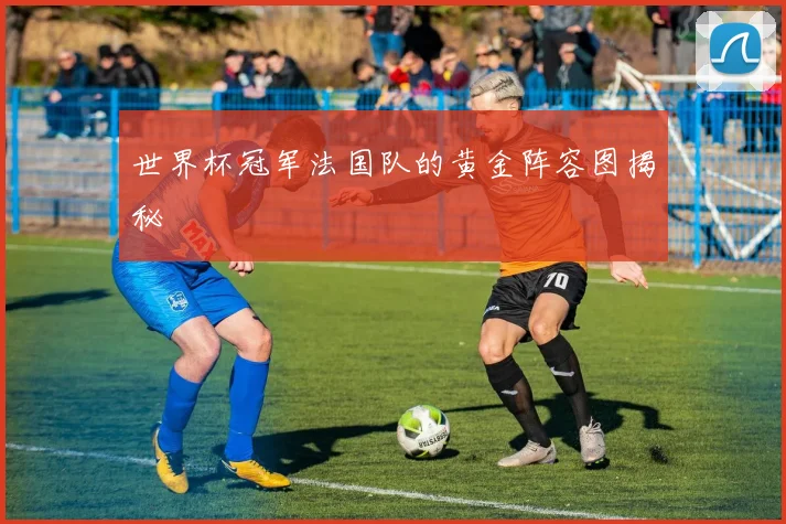 世界杯冠军法国队的黄金阵容图揭秘