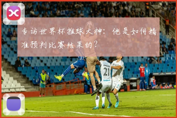 专访世界杯推球大神:他是如何精准预判比赛结果的?