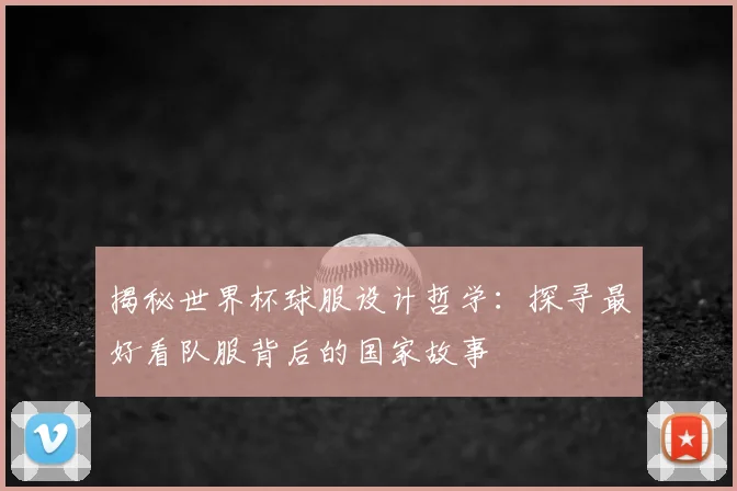 揭秘世界杯球服设计哲学：探寻最好看队服背后的国家故事
