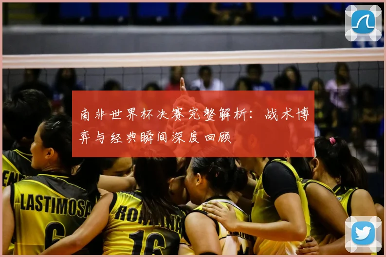 南非世界杯决赛完整解析：战术博弈与经典瞬间深度回顾