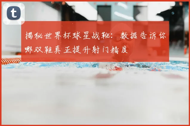 揭秘世界杯球星战靴：数据告诉你哪双鞋真正提升射门精度