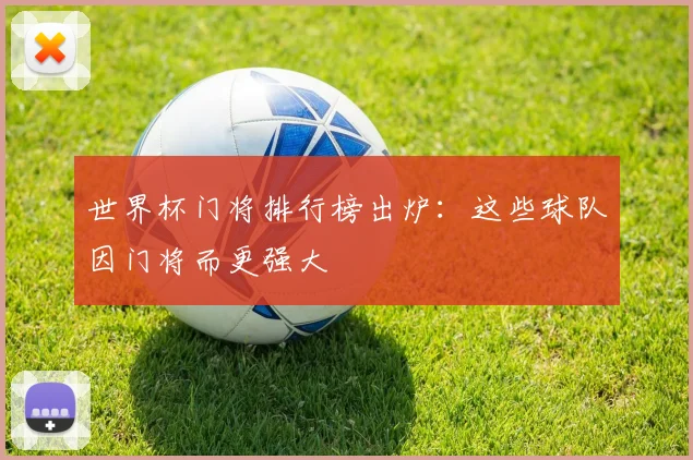世界杯门将排行榜出炉：这些球队因门将而更强大