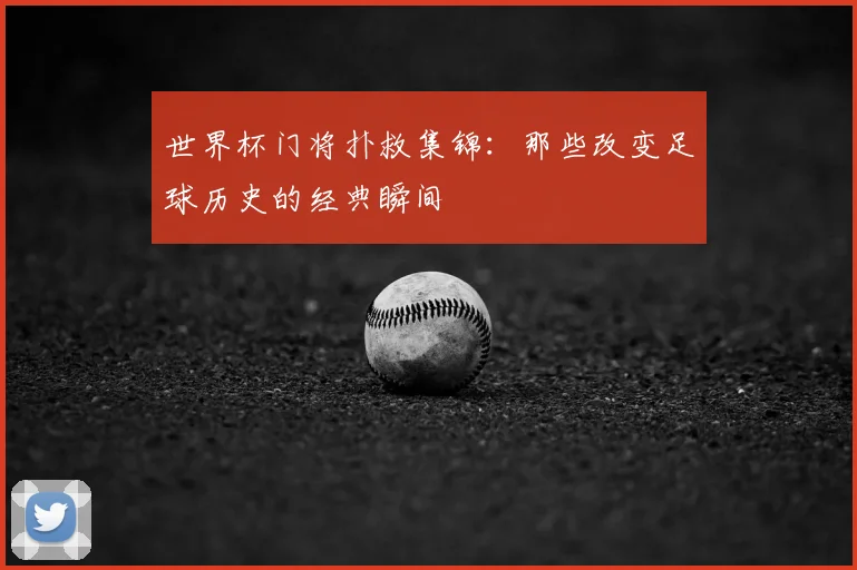 世界杯门将扑救集锦:那些改变足球历史的经典瞬间