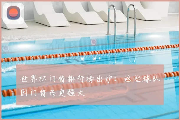 世界杯门将排行榜出炉:这些球队因门将而更强大