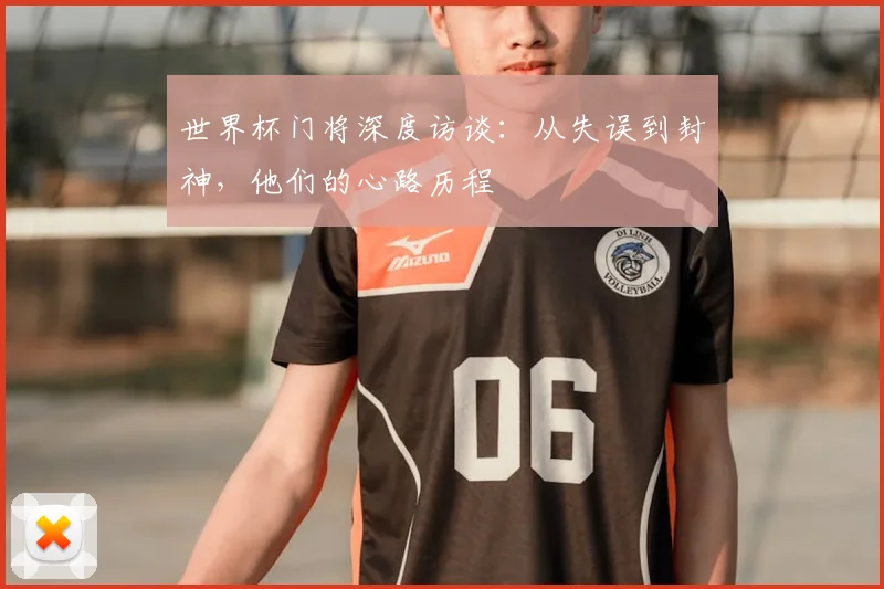 世界杯门将深度访谈：从失误到封神，他们的心路历程