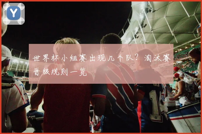 世界杯小组赛出现几个队？淘汰赛晋级规则一览