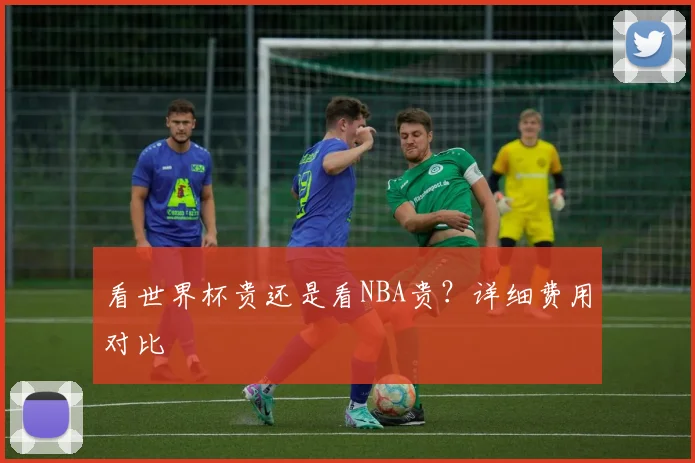 看世界杯贵还是看NBA贵？详细费用对比