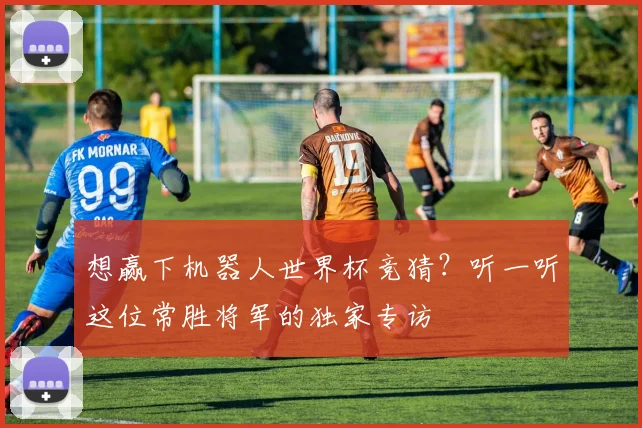 想赢下机器人世界杯竞猜？听一听这位常胜将军的独家专访