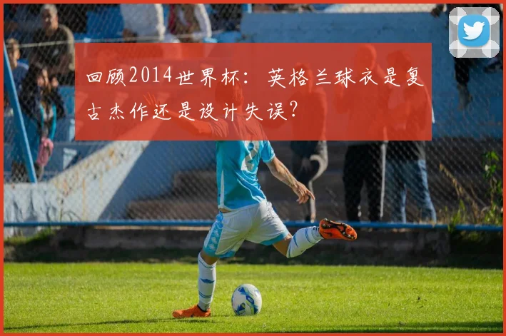 回顾2014世界杯：英格兰球衣是复古杰作还是设计失误？