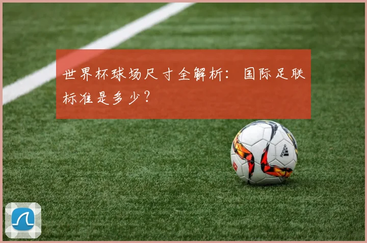 世界杯球场尺寸全解析：国际足联标准是多少？