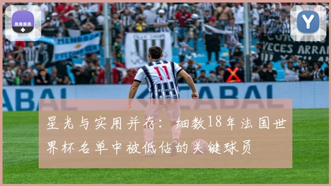 星光与实用并存：细数18年法国世界杯名单中被低估的关键球员