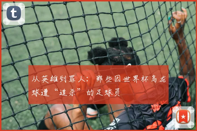 从英雄到罪人：那些因世界杯乌龙球遭“追杀”的足球员