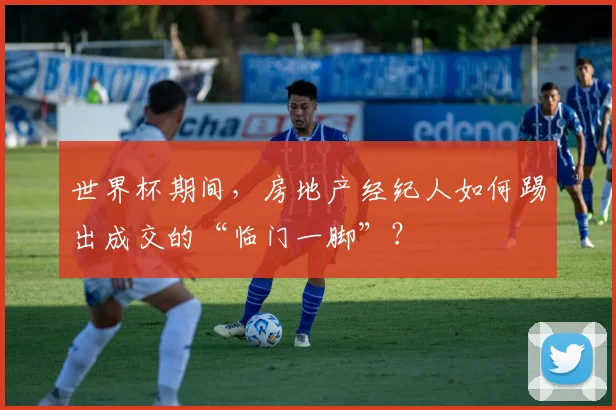 世界杯期间，房地产经纪人如何踢出成交的“临门一脚”？