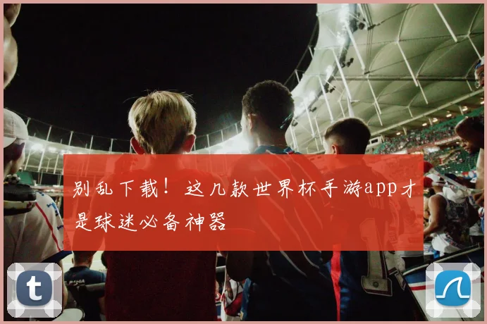 别乱下载！这几款世界杯手游app才是球迷必备神器